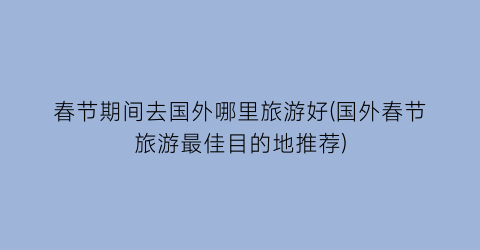 春节期间去国外哪里旅游好(国外春节旅游最佳目的地推荐)