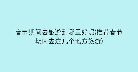 春节期间去旅游到哪里好呢(推荐春节期间去这几个地方旅游)