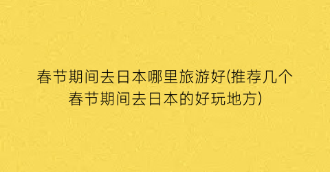 春节期间去日本哪里旅游好(推荐几个春节期间去日本的好玩地方)