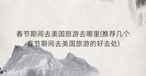 春节期间去美国旅游去哪里(推荐几个春节期间去美国旅游的好去处)