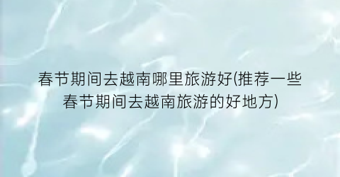 春节期间去越南哪里旅游好(推荐一些春节期间去越南旅游的好地方)