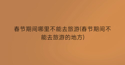 春节期间哪里不能去旅游(春节期间不能去旅游的地方)