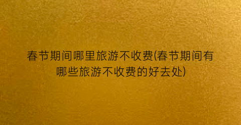 春节期间哪里旅游不收费(春节期间有哪些旅游不收费的好去处)