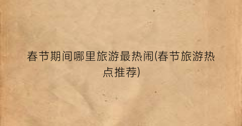 春节期间哪里旅游最热闹(春节旅游热点推荐)