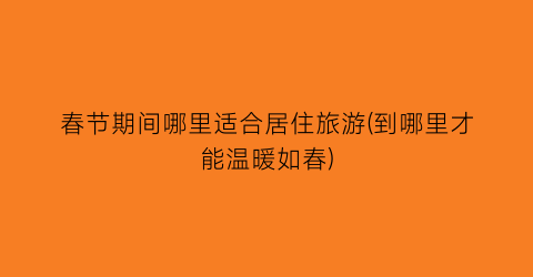 春节期间哪里适合居住旅游(到哪里才能温暖如春)