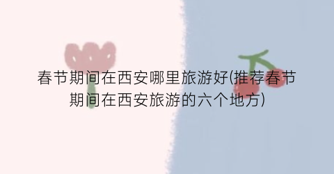春节期间在西安哪里旅游好(推荐春节期间在西安旅游的六个地方)