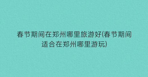 春节期间在郑州哪里旅游好(春节期间适合在郑州哪里游玩)