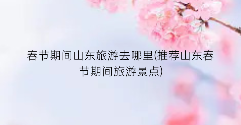 春节期间山东旅游去哪里(推荐山东春节期间旅游景点)