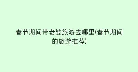 春节期间带老婆旅游去哪里(春节期间的旅游推荐)