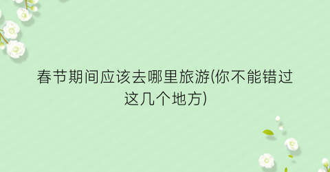 春节期间应该去哪里旅游(你不能错过这几个地方)