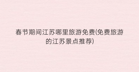 春节期间江苏哪里旅游免费(免费旅游的江苏景点推荐)