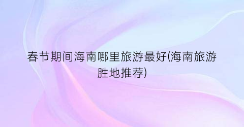 春节期间海南哪里旅游最好(海南旅游胜地推荐)