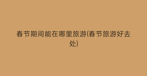 春节期间能在哪里旅游(春节旅游好去处)