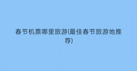 春节机票哪里旅游(最佳春节旅游地推荐)