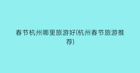 春节杭州哪里旅游好(杭州春节旅游推荐)