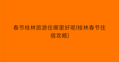 春节桂林旅游住哪里好呢(桂林春节住宿攻略)