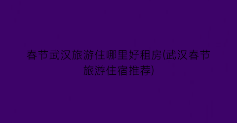 春节武汉旅游住哪里好租房(武汉春节旅游住宿推荐)