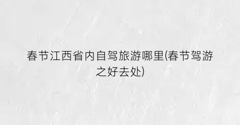 春节江西省内自驾旅游哪里(春节驾游之好去处)