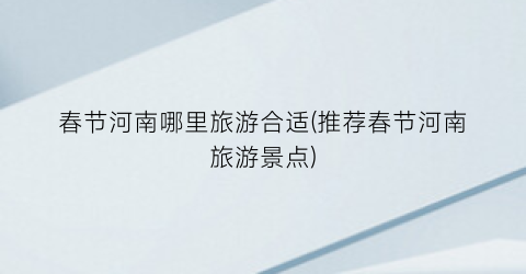 春节河南哪里旅游合适(推荐春节河南旅游景点)