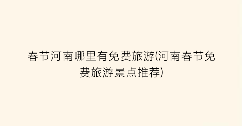 春节河南哪里有免费旅游(河南春节免费旅游景点推荐)
