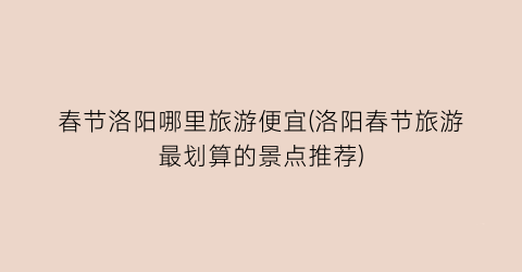 春节洛阳哪里旅游便宜(洛阳春节旅游最划算的景点推荐)
