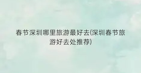 春节深圳哪里旅游最好去(深圳春节旅游好去处推荐)