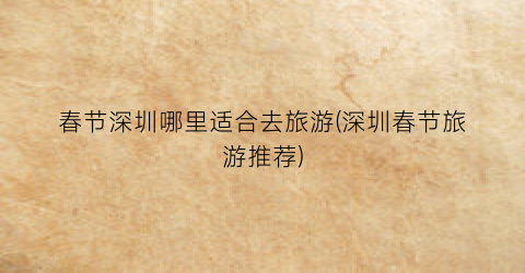 春节深圳哪里适合去旅游(深圳春节旅游推荐)