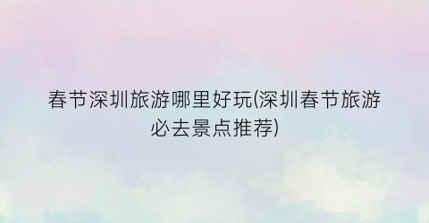 春节深圳旅游哪里好玩(深圳春节旅游必去景点推荐)