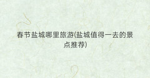 春节盐城哪里旅游(盐城值得一去的景点推荐)