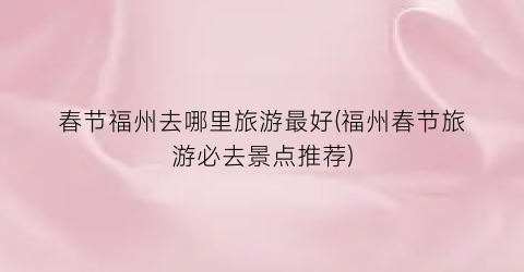 春节福州去哪里旅游最好(福州春节旅游必去景点推荐)