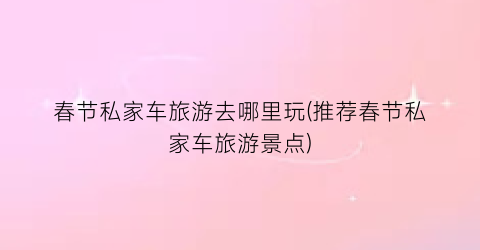 春节私家车旅游去哪里玩(推荐春节私家车旅游景点)