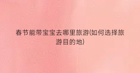 春节能带宝宝去哪里旅游(如何选择旅游目的地)