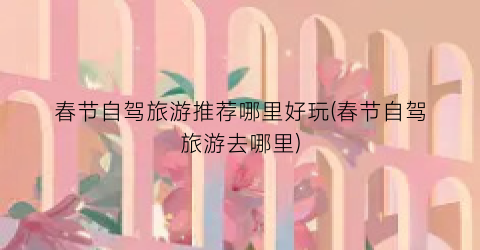 春节自驾旅游推荐哪里好玩(春节自驾旅游去哪里)