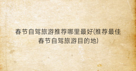 春节自驾旅游推荐哪里最好(推荐最佳春节自驾旅游目的地)