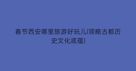 春节西安哪里旅游好玩儿(领略古都历史文化底蕴)