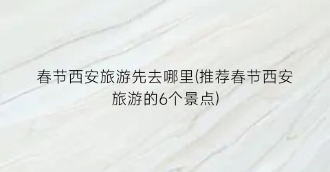 春节西安旅游先去哪里(推荐春节西安旅游的6个景点)