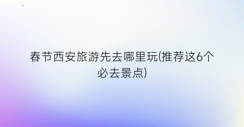 春节西安旅游先去哪里玩(推荐这6个必去景点)