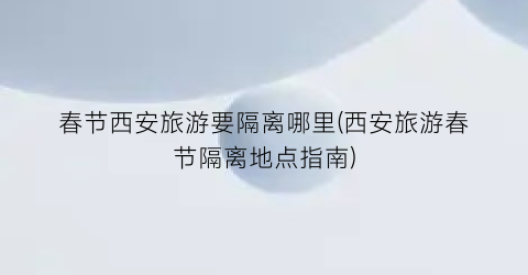 春节西安旅游要隔离哪里(西安旅游春节隔离地点指南)