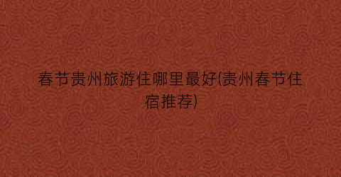 春节贵州旅游住哪里最好(贵州春节住宿推荐)