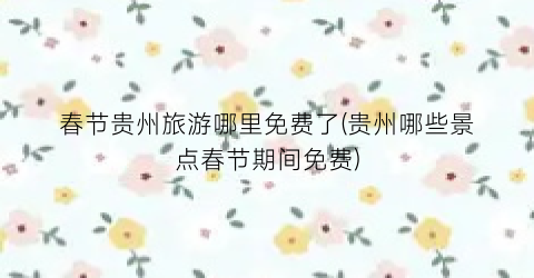 春节贵州旅游哪里免费了(贵州哪些景点春节期间免费)