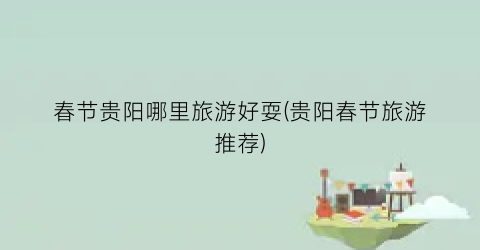 春节贵阳哪里旅游好耍(贵阳春节旅游推荐)