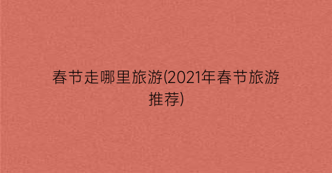 春节走哪里旅游(2021年春节旅游推荐)