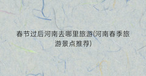 春节过后河南去哪里旅游(河南春季旅游景点推荐)