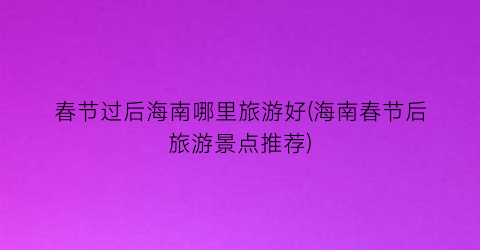 春节过后海南哪里旅游好(海南春节后旅游景点推荐)
