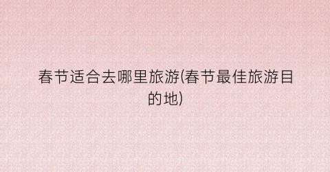 春节适合去哪里旅游(春节最佳旅游目的地)
