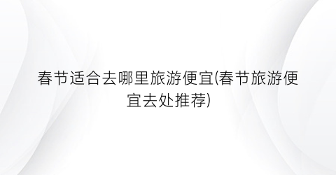 春节适合去哪里旅游便宜(春节旅游便宜去处推荐)