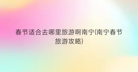 春节适合去哪里旅游啊南宁(南宁春节旅游攻略)