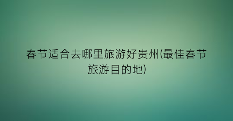 春节适合去哪里旅游好贵州(最佳春节旅游目的地)
