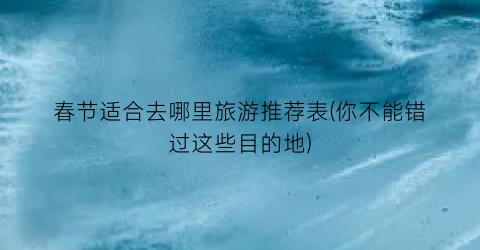 春节适合去哪里旅游推荐表(你不能错过这些目的地)