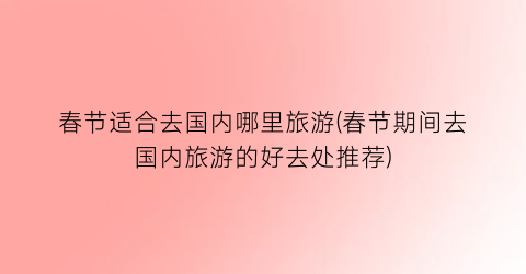 春节适合去国内哪里旅游(春节期间去国内旅游的好去处推荐)